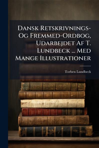 Dansk Retskrivnings- Og Fremmed-Ordbog Udarbejdet Af T. Lundbeck ... Med Mange Illustrationer