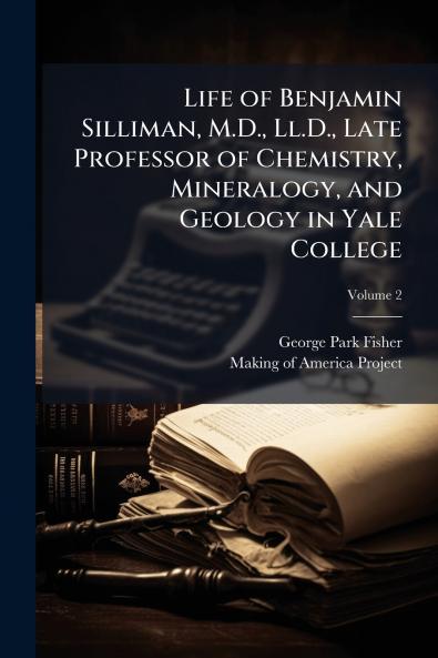 Life of Benjamin Silliman M.D. Ll.D. Late Professor of Chemistry Mineralogy and Geology in Yale College