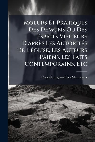 Moeurs Et Pratiques Des DÃ(c)mons Ou Des Esprits Visiteurs D'après Les AutoritÃ(c)s De L'Ã(c)glise Les Auteurs Paiens Les Faits Contemporains Etc