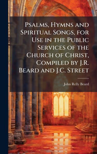 Psalms Hymns and Spiritual Songs for Use in the Public Services of the Church of Christ Compiled by J.R. Beard and J.C. Street