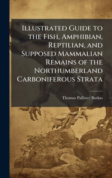 Illustrated Guide to the Fish Amphibian Reptilian and Supposed Mammalian Remains of the Northumberland Carboniferous Strata