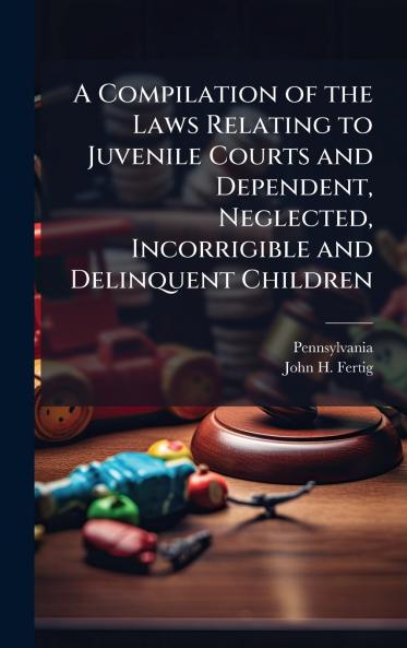 Compilation of the Laws Relating to Juvenile Courts and Dependent Neglected Incorrigible and Delinquent Children