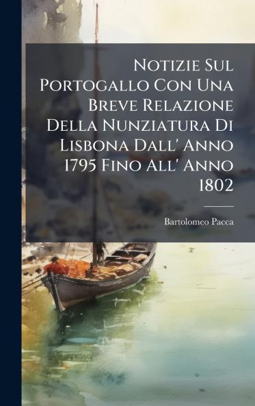 Notizie Sul Portogallo Con Una Breve Relazione Della Nunziatura Di Lisbona Dall' Anno 1795 Fino All' Anno 1802