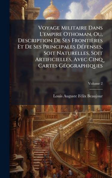 Voyage Militaire Dans L'empire Othoman Ou Description De Ses Frontières Et De Ses Principales DÃ(c)fenses Soit Naturelles Soit Artificielles Avec Cinq Cartes GÃ(c)ographiques