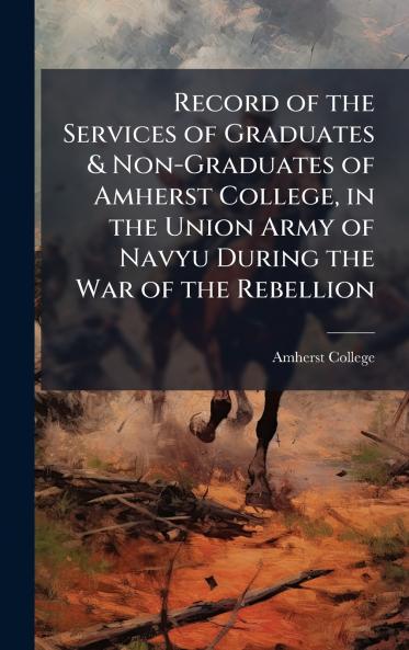 Record of the Services of Graduates & Non-Graduates of Amherst College in the Union Army of Navyu During the War of the Rebellion
