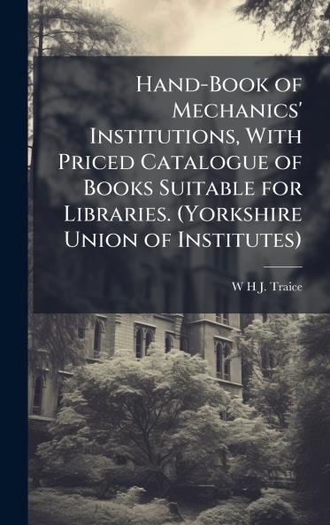 Hand-Book of Mechanics' Institutions With Priced Catalogue of Books Suitable for Libraries. (Yorkshire Union of Institutes)