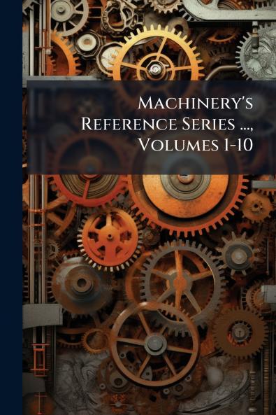 Machinery's Reference Series ... Volumes 1-10