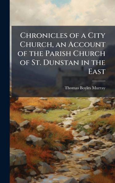 Chronicles of a City Church an Account of the Parish Church of St. Dunstan in the East