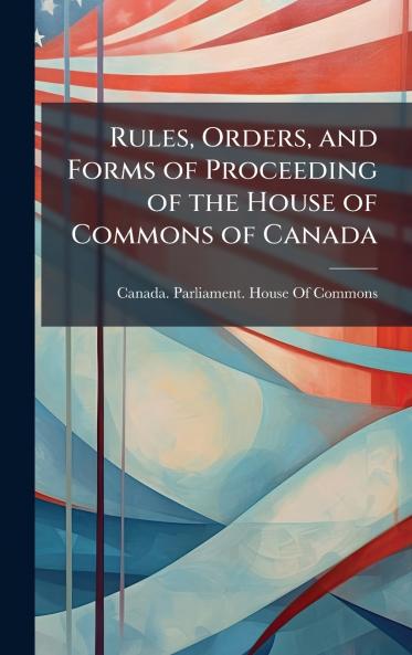 Rules Orders and Forms of Proceeding of the House of Commons of Canada