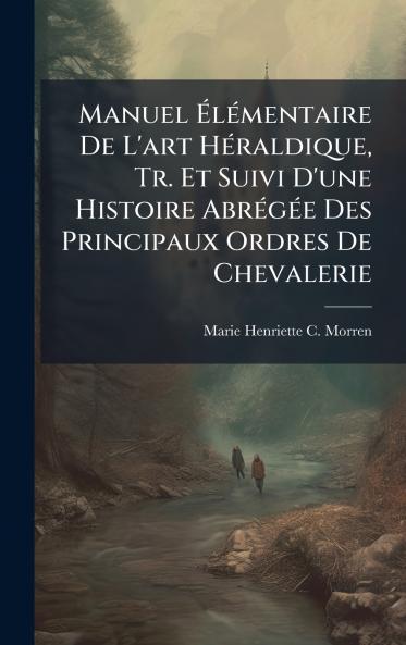 Manuel ÃlÃ(c)mentaire De L'art HÃ(c)raldique Tr. Et Suivi D'une Histoire AbrÃ(c)gÃ(c)e Des Principaux Ordres De Chevalerie