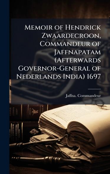 Memoir of Hendrick Zwaardecroon Commandeur of Jaffnapatam (Afterwards Governor-General of Nederlands India) 1697