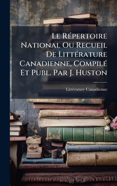 RÃ(c)pertoire National Ou Recueil De LittÃ(c)rature Canadienne CompilÃ(c) Et Publ. Par J. Huston