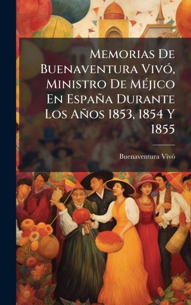 Memorias De Buenaventura VivÃ3 Ministro De MÃ(c)jico En España Durante Los Años 1853 1854 Y 1855