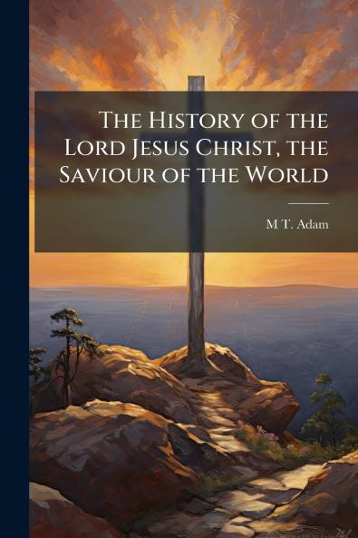 The History of the Lord Jesus Christ the Saviour of the World
