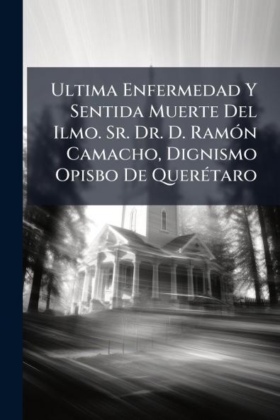 Ultima Enfermedad Y Sentida Muerte Del Ilmo. Sr. Dr. D. RamÃ3n Camacho Dignismo Opisbo De QuerÃ(c)taro