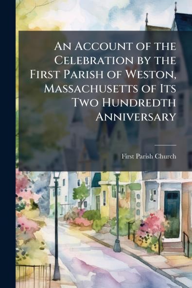 Account of the Celebration by the First Parish of Weston Massachusetts of Its Two Hundredth Anniversary