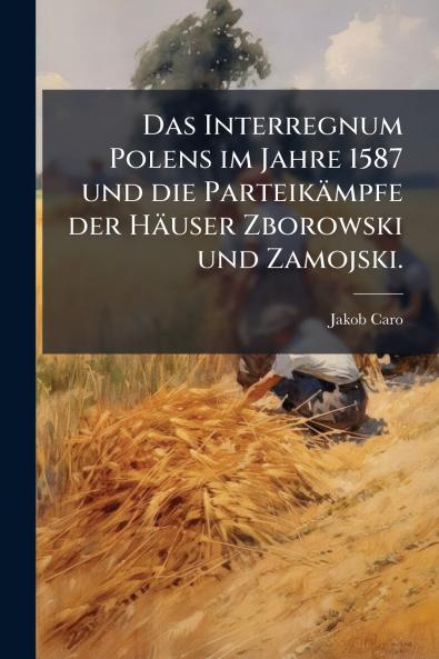 Interregnum Polens im Jahre 1587 und die Parteikämpfe der Häuser Zborowski und Zamojski.