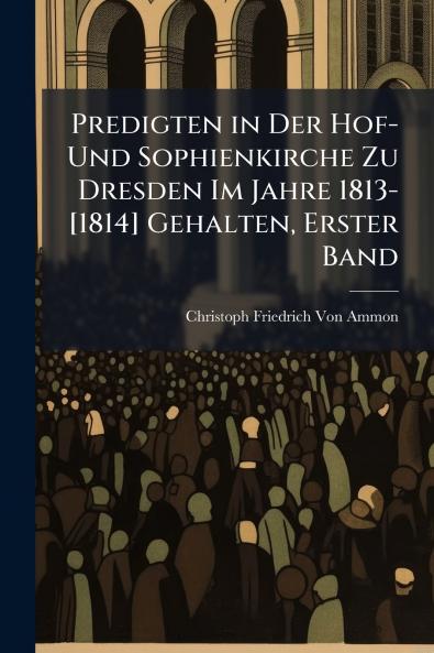 Predigten in Der Hof- Und Sophienkirche Zu Dresden Im Jahre 1813-[1814] Gehalten Erster Band