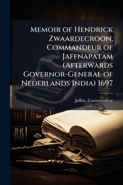 Memoir of Hendrick Zwaardecroon Commandeur of Jaffnapatam (Afterwards Governor-General of Nederlands India) 1697