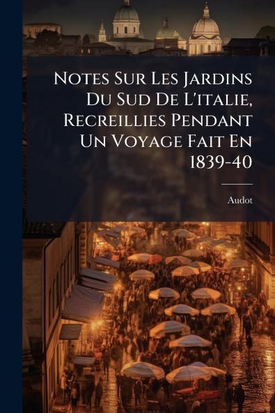 Notes Sur Les Jardins Du Sud De L'italie Recreillies Pendant Un Voyage Fait En 1839-40