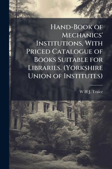 Hand-Book of Mechanics' Institutions With Priced Catalogue of Books Suitable for Libraries. (Yorkshire Union of Institutes)