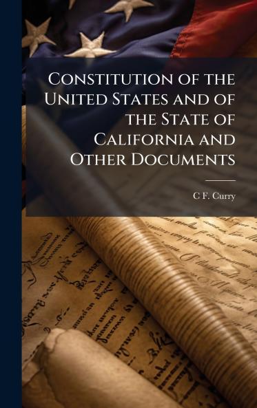 Constitution of the United States and of the State of California and Other Documents