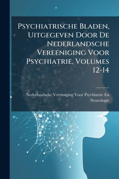 Psychiatrische Bladen Uitgegeven Door De Nederlandsche Vereeniging Voor Psychiatrie Volumes 12-14