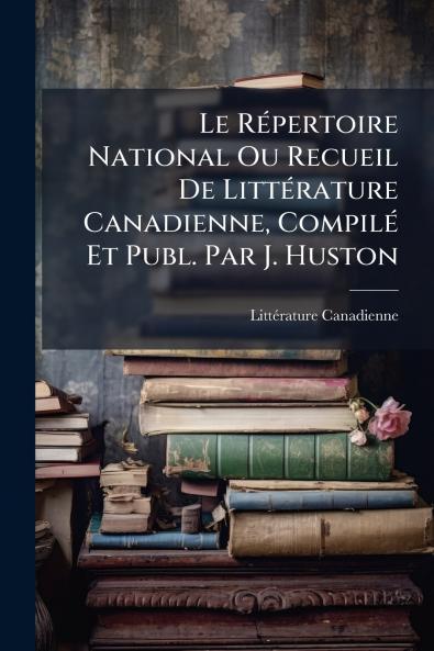 RÃ(c)pertoire National Ou Recueil De LittÃ(c)rature Canadienne CompilÃ(c) Et Publ. Par J. Huston