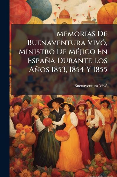 Memorias De Buenaventura VivÃ3 Ministro De MÃ(c)jico En España Durante Los Años 1853 1854 Y 1855