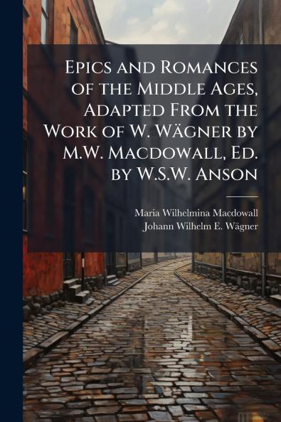 Epics and Romances of the Middle Ages Adapted From the Work of W. Wägner by M.W. Macdowall Ed. by W.S.W. Anson