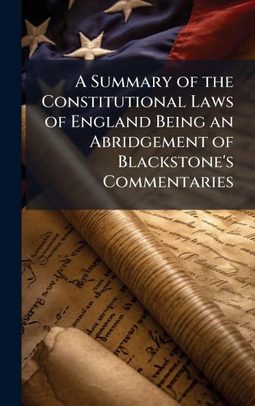 Summary of the Constitutional Laws of England Being an Abridgement of Blackstone's Commentaries