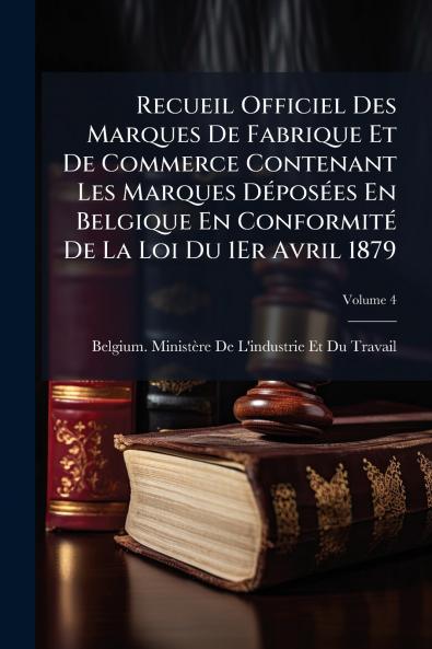 Recueil Officiel Des Marques De Fabrique Et De Commerce Contenant Les Marques DÃ(c)posÃ(c)es En Belgique En ConformitÃ(c) De La Loi Du 1Er Avril 1879
