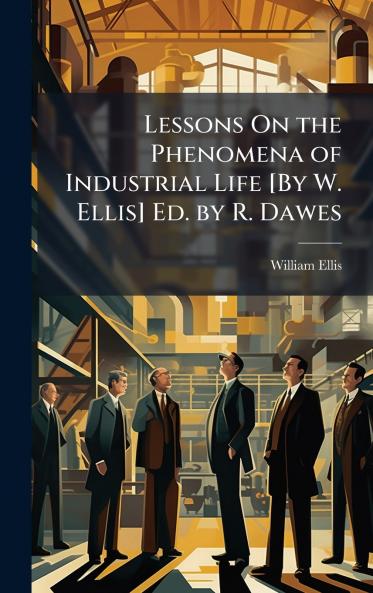 Lessons On the Phenomena of Industrial Life [By W. Ellis] Ed. by R. Dawes
