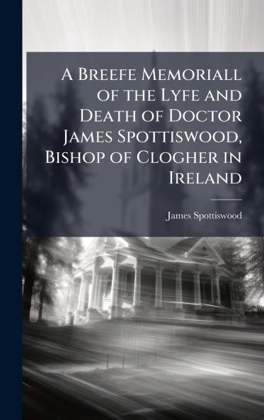Breefe Memoriall of the Lyfe and Death of Doctor James Spottiswood Bishop of Clogher in Ireland