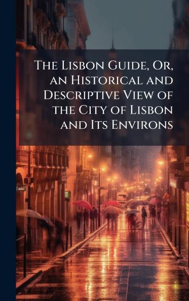 Lisbon Guide Or an Historical and Descriptive View of the City of Lisbon and Its Environs