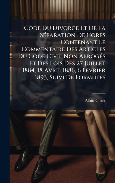 Code Du Divorce Et De La SÃ(c)paration De Corps Contenant Le Commentaire Des Articles Du Code Civil Non AbrogÃ(c)s Et Des Lois Des 27 Juillet 1884 18 Avril 1886 6 FÃ(c)vrier 1893 Suivi De Formules