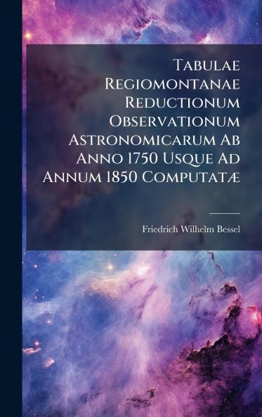 Tabulae Regiomontanae Reductionum Observationum Astronomicarum Ab Anno 1750 Usque Ad Annum 1850 ComputatÃ]