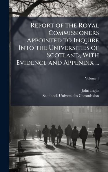 Report of the Royal Commissioners Appointed to Inquire Into the Universities of Scotland With Evidence and Appendix ...