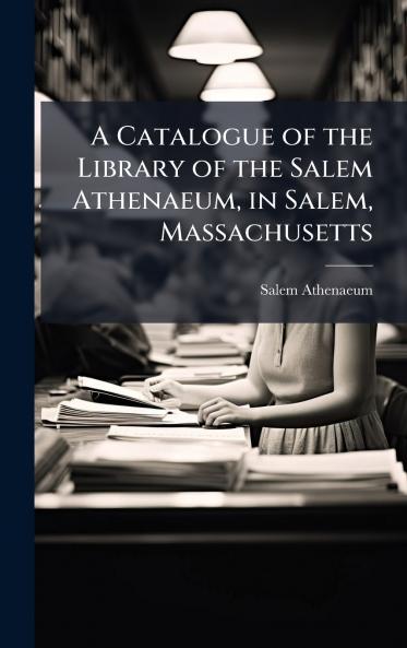 Catalogue of the Library of the Salem Athenaeum in Salem Massachusetts