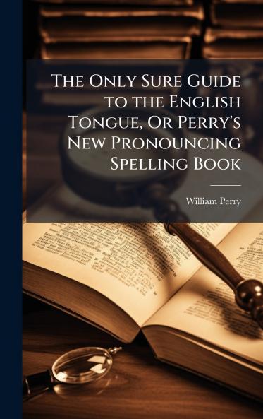 Only Sure Guide to the English Tongue Or Perry's New Pronouncing Spelling Book