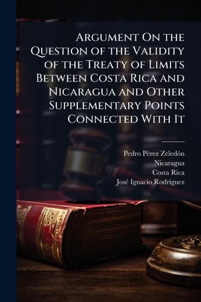 Argument On the Question of the Validity of the Treaty of Limits Between Costa Rica and Nicaragua and Other Supplementary Points Connected With It