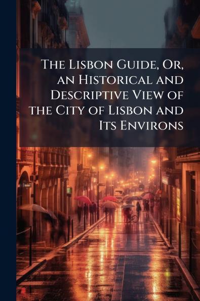 Lisbon Guide Or an Historical and Descriptive View of the City of Lisbon and Its Environs