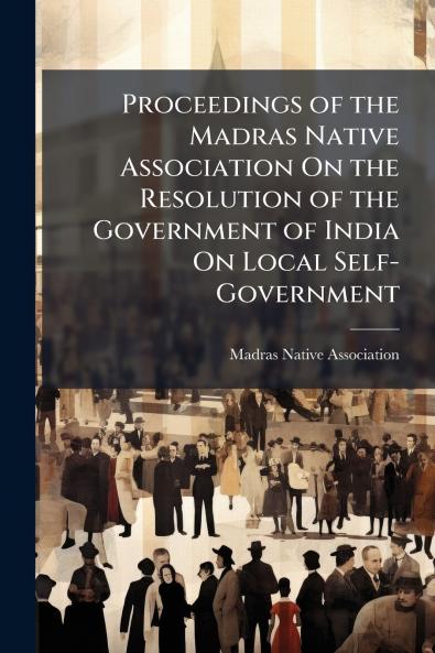 Proceedings of the Madras Native Association On the Resolution of the Government of India On Local Self-Government