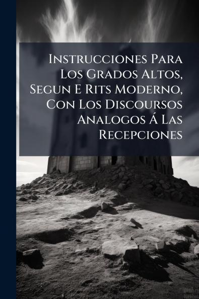 Instrucciones Para Los Grados Altos Segun E Rits Moderno Con Los Discoursos Analogos Ã Las Recepciones