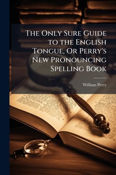Only Sure Guide to the English Tongue Or Perry's New Pronouncing Spelling Book