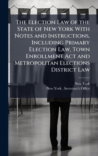 Election Law of the State of New York With Notes and Instructions Including Primary Election Law Town Enrollment Act and Metropolitan Elections District Law