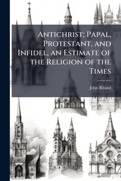 Antichrist; Papal Protestant and Infidel an Estimate of the Religion of the Times