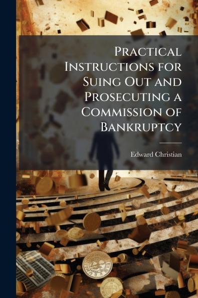 Practical Instructions for Suing Out and Prosecuting a Commission of Bankruptcy
