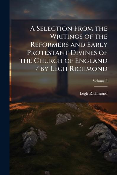 Selection From the Writings of the Reformers and Early Protestant Divines of the Church of England / by Legh Richmond