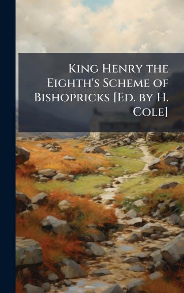 King Henry the Eighth's Scheme of Bishopricks [Ed. by H. Cole]